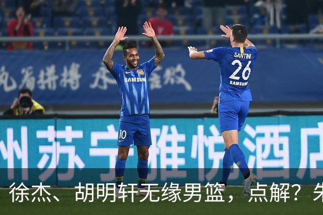 徐杰、胡明轩无缘男篮，点解？朱芳雨进行了解答！